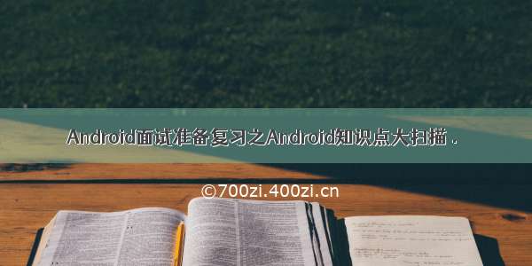 Android面试准备复习之Android知识点大扫描 .