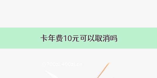 卡年费10元可以取消吗