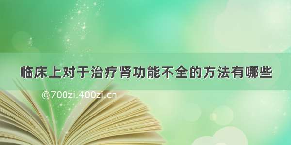 临床上对于治疗肾功能不全的方法有哪些