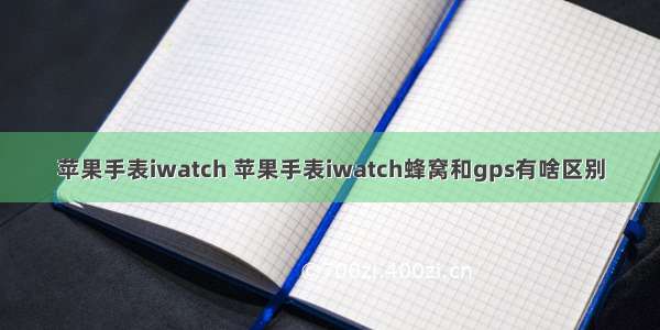 苹果手表iwatch 苹果手表iwatch蜂窝和gps有啥区别