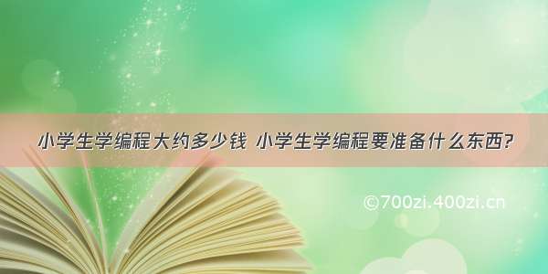 小学生学编程大约多少钱 小学生学编程要准备什么东西?