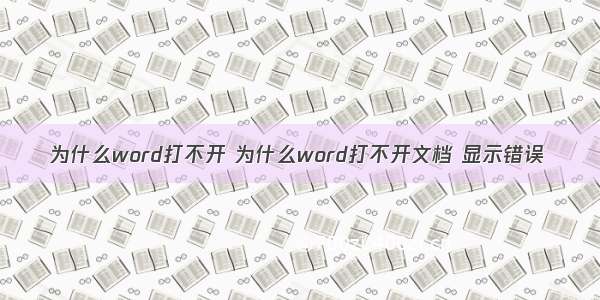 为什么word打不开 为什么word打不开文档 显示错误