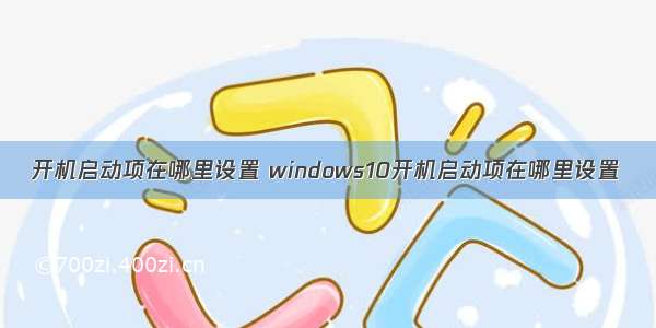 开机启动项在哪里设置 windows10开机启动项在哪里设置