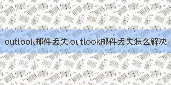 outlook邮件丢失 outlook邮件丢失怎么解决