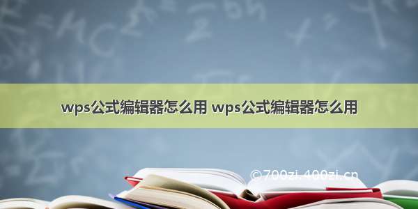 wps公式编辑器怎么用 wps公式编辑器怎么用