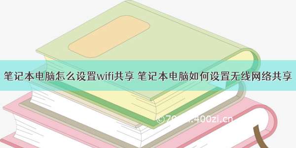 笔记本电脑怎么设置wifi共享 笔记本电脑如何设置无线网络共享