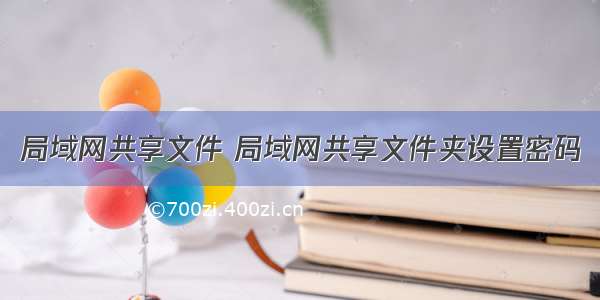 局域网共享文件 局域网共享文件夹设置密码