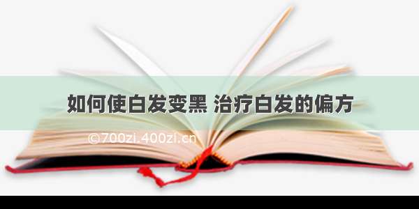 如何使白发变黑 治疗白发的偏方