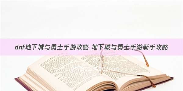 dnf地下城与勇士手游攻略 地下城与勇士手游新手攻略