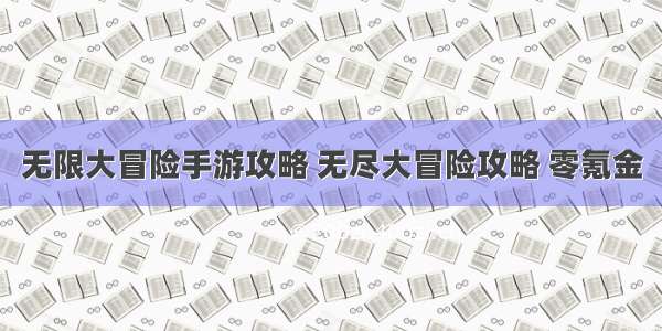 无限大冒险手游攻略 无尽大冒险攻略 零氪金