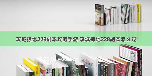 攻城掠地228副本攻略手游 攻城掠地228副本怎么过