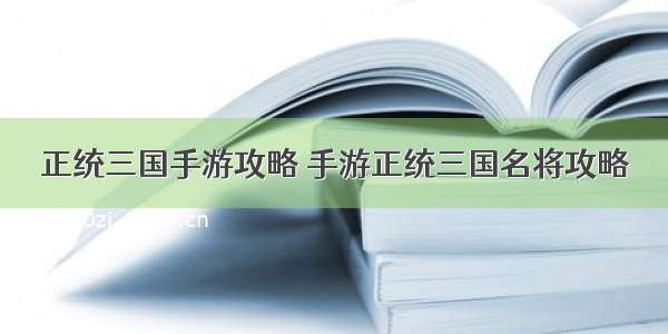 正统三国手游攻略 手游正统三国名将攻略