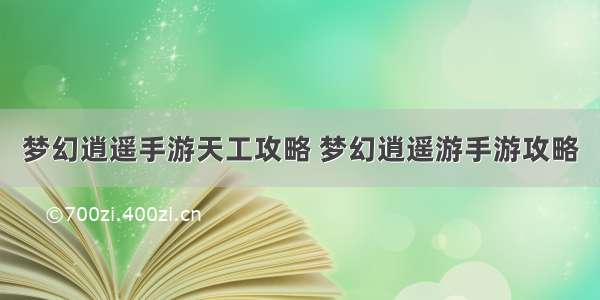 梦幻逍遥手游天工攻略 梦幻逍遥游手游攻略