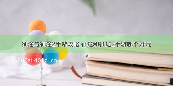 征途与征途2手游攻略 征途和征途2手游哪个好玩