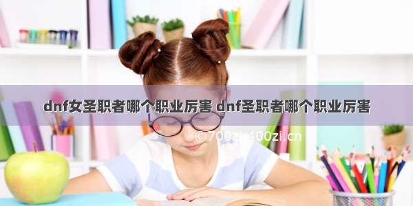 dnf女圣职者哪个职业厉害 dnf圣职者哪个职业厉害