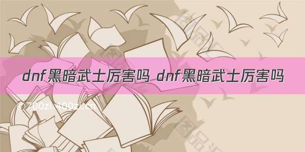 dnf黑暗武士厉害吗 dnf黑暗武士厉害吗