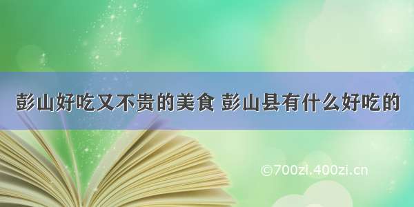 彭山好吃又不贵的美食 彭山县有什么好吃的