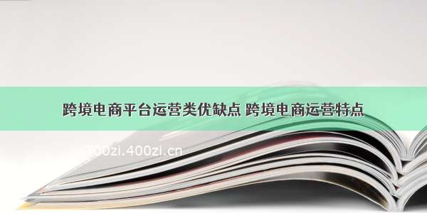 跨境电商平台运营类优缺点 跨境电商运营特点