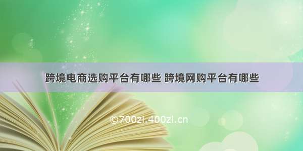 跨境电商选购平台有哪些 跨境网购平台有哪些