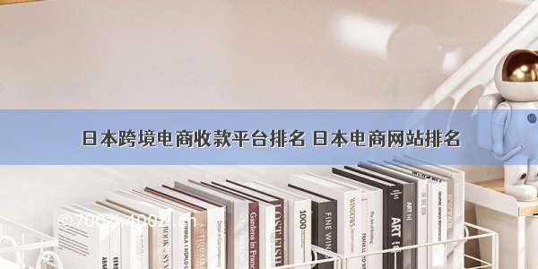 日本跨境电商收款平台排名 日本电商网站排名