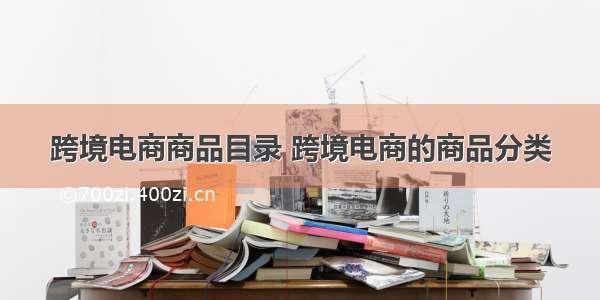 跨境电商商品目录 跨境电商的商品分类