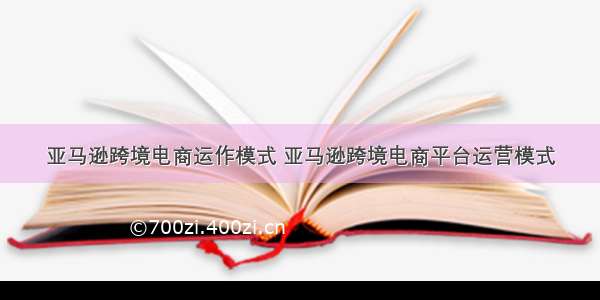 亚马逊跨境电商运作模式 亚马逊跨境电商平台运营模式