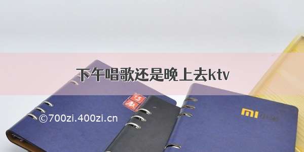 下午唱歌还是晚上去ktv