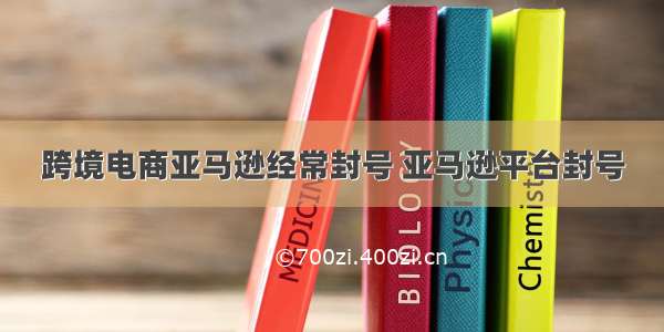 跨境电商亚马逊经常封号 亚马逊平台封号