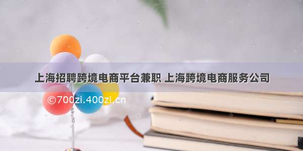上海招聘跨境电商平台兼职 上海跨境电商服务公司
