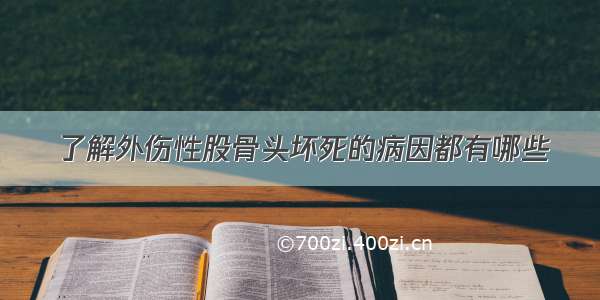 了解外伤性股骨头坏死的病因都有哪些