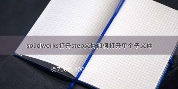 solidworks打开step文件如何打开单个子文件