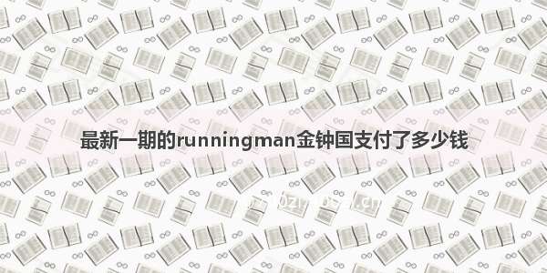 最新一期的runningman金钟国支付了多少钱