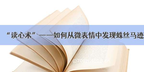 “读心术”——如何从微表情中发现蛛丝马迹