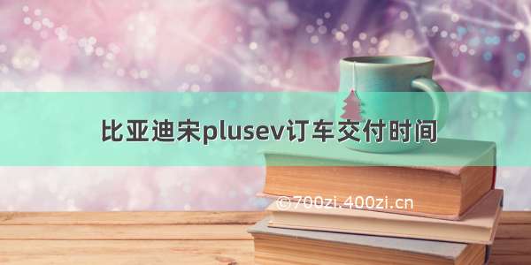 比亚迪宋plusev订车交付时间