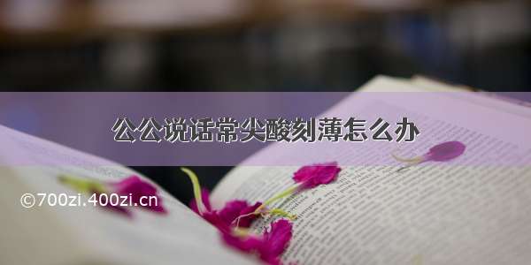 公公说话常尖酸刻薄怎么办