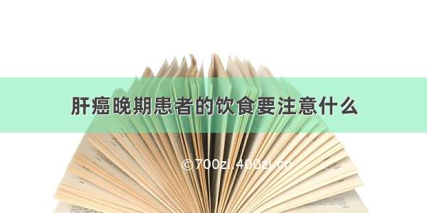 肝癌晚期患者的饮食要注意什么