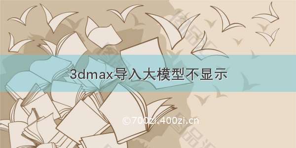 3dmax导入大模型不显示