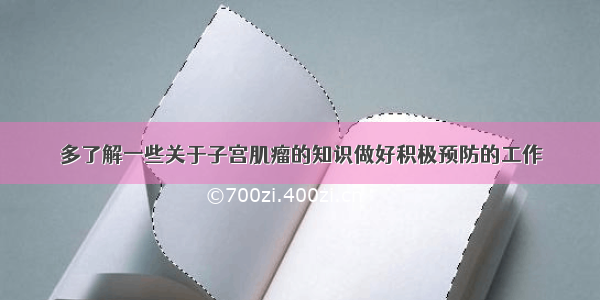 多了解一些关于子宫肌瘤的知识做好积极预防的工作