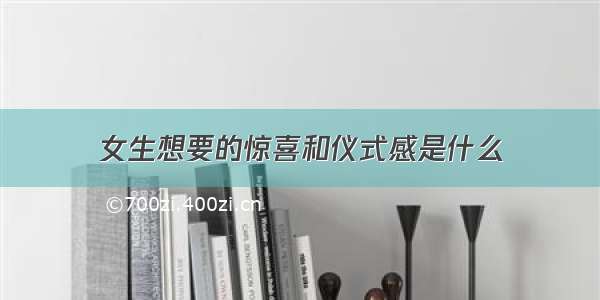 女生想要的惊喜和仪式感是什么