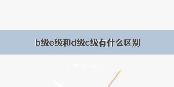 b级e级和d级c级有什么区别