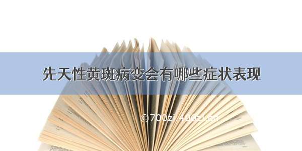 先天性黄斑病变会有哪些症状表现