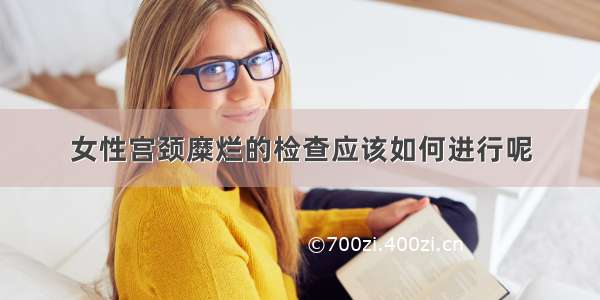 女性宫颈糜烂的检查应该如何进行呢