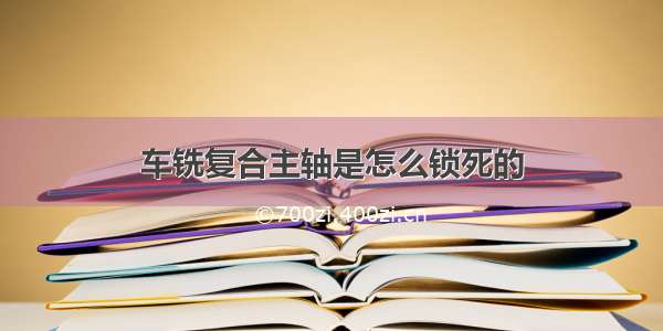 车铣复合主轴是怎么锁死的