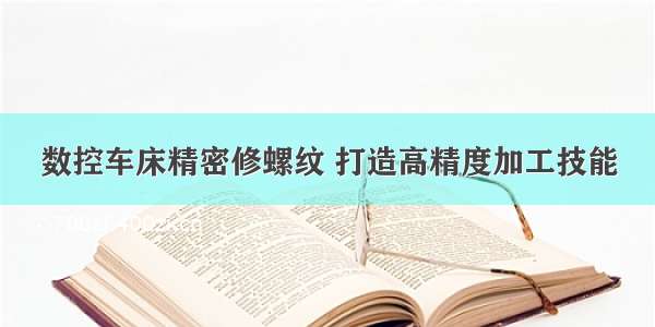 数控车床精密修螺纹 打造高精度加工技能