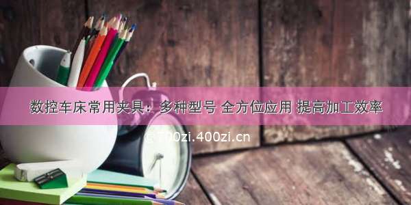 数控车床常用夹具：多种型号 全方位应用 提高加工效率