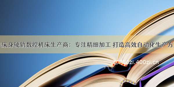 平床身硬轨数控机床生产商：专注精细加工 打造高效自动化生产方案