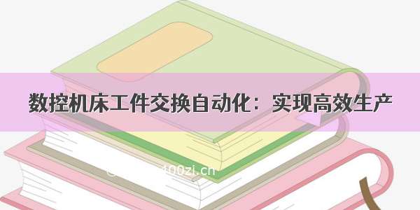 数控机床工件交换自动化：实现高效生产