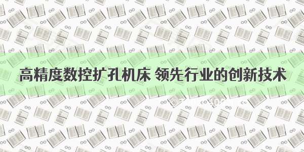 高精度数控扩孔机床 领先行业的创新技术