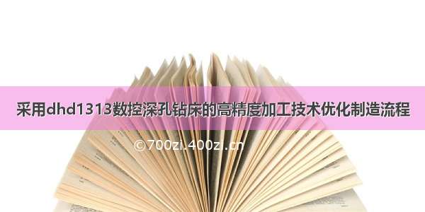 采用dhd1313数控深孔钻床的高精度加工技术优化制造流程