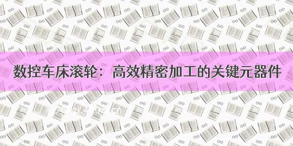 数控车床滚轮：高效精密加工的关键元器件